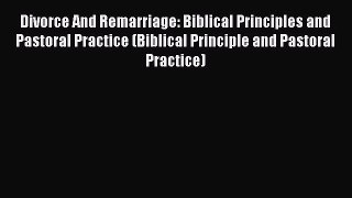 Read Divorce And Remarriage: Biblical Principles and Pastoral Practice (Biblical Principle
