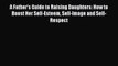 Read A Father's Guide to Raising Daughters: How to Boost Her Self-Esteem Self-Image and Self-Respect