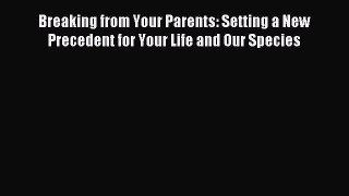 Read Breaking from Your Parents: Setting a New Precedent for Your Life and Our Species Ebook