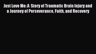 Read Just Love Me: A  Story of Traumatic Brain Injury and a Journey of Perseverance Faith and