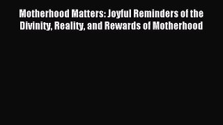 Read Motherhood Matters: Joyful Reminders of the Divinity Reality and Rewards of Motherhood
