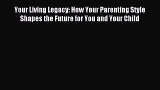 Read Your Living Legacy: How Your Parenting Style Shapes the Future for You and Your Child