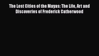 Download The Lost Cities of the Mayas: The Life Art and Discoveries of Frederick Catherwood