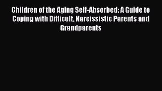 Download Children of the Aging Self-Absorbed: A Guide to Coping with Difficult Narcissistic