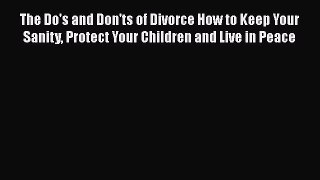 Read The Do's and Don'ts of Divorce How to Keep Your Sanity Protect Your Children and Live