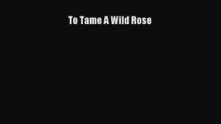 Read To Tame A Wild Rose Ebook Free