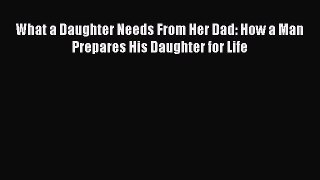 Download What a Daughter Needs From Her Dad: How a Man Prepares His Daughter for Life PDF Online