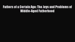 Download Fathers of a Certain Age: The Joys and Problems of Middle-Aged Fatherhood PDF Free
