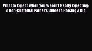 Read What to Expect When You Weren't Really Expecting: A Non-Custodial Father's Guide to Raising