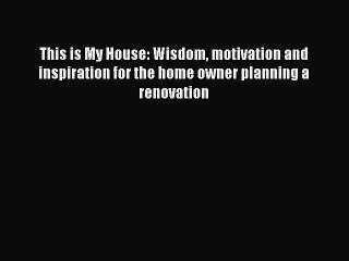 [PDF] This is My House: Wisdom motivation and inspiration for the home owner planning a renovation