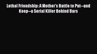 Download Lethal Friendship: A Mother's Battle to Put--and Keep--a Serial Killer Behind Bars