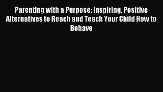 Read Parenting with a Purpose: Inspiring Positive Alternatives to Reach and Teach Your Child