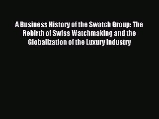 Download A Business History of the Swatch Group: The Rebirth of Swiss Watchmaking and the Globalization