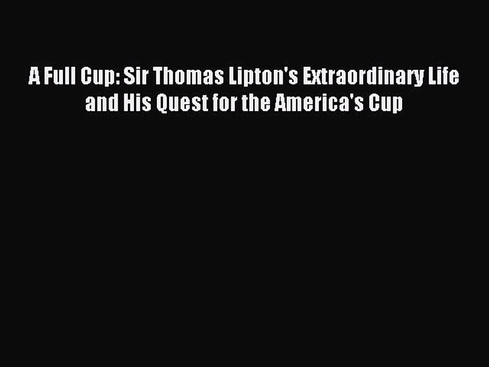 Read A Full Cup: Sir Thomas Lipton's Extraordinary Life and His Quest for the America's Cup