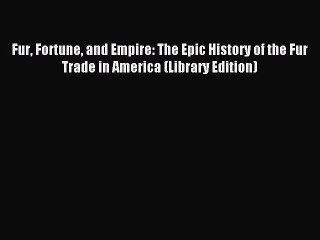 Read Fur Fortune and Empire: The Epic History of the Fur Trade in America (Library Edition)