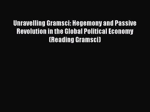 Read Unravelling Gramsci: Hegemony and Passive Revolution in the Global Political Economy (Reading