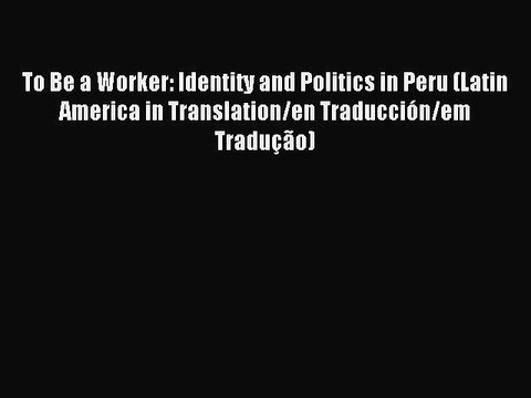 Read To Be a Worker: Identity and Politics in Peru (Latin America in Translation/en Traducción/em
