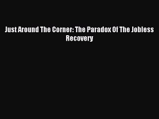 Read Just Around The Corner: The Paradox Of The Jobless Recovery Ebook Free