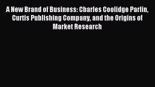 Read A New Brand of Business: Charles Coolidge Parlin Curtis Publishing Company and the Origins