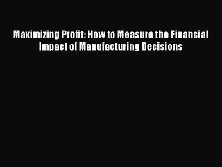 Read Maximizing Profit: How to Measure the Financial Impact of Manufacturing Decisions Ebook