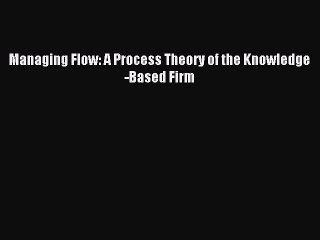 Read Managing Flow: A Process Theory of the Knowledge-Based Firm Ebook Free