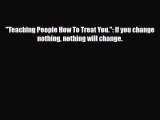 Read ‪Teaching People How To Treat You.: If you change nothing nothing will change.‬ Ebook