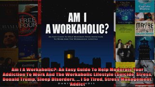 Read  Am I A Workaholic An Easy Guide To Help Moderate Your Addiction To Work And The  Full EBook