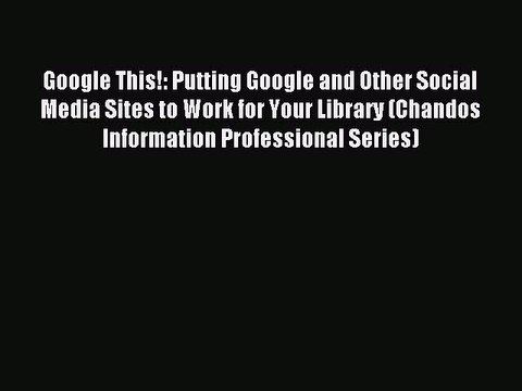 Read Google This!: Putting Google and Other Social Media Sites to Work for Your Library (Chandos