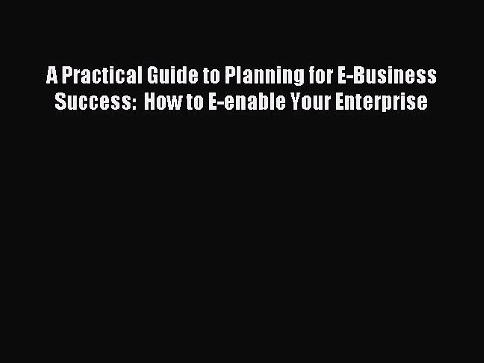 Read A Practical Guide to Planning for E-Business Success:  How to E-enable Your Enterprise