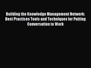 Read Building the Knowledge Management Network: Best Practices Tools and Techniques for Putting