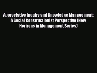 Read Appreciative Inquiry and Knowledge Management: A Social Constructionist Perspective (New