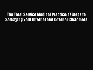 Read The Total Service Medical Practice: 17 Steps to Satisfying Your Internal and External