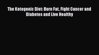 Read The Ketogenic Diet: Burn Fat Fight Cancer and Diabetes and Live Healthy Ebook Free