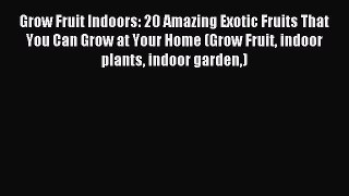 Download Grow Fruit Indoors: 20 Amazing Exotic Fruits That You Can Grow at Your Home (Grow