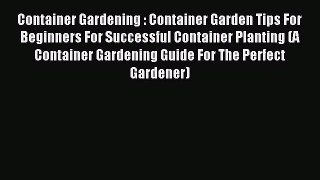 Read Container Gardening : Container Garden Tips For Beginners For Successful Container Planting