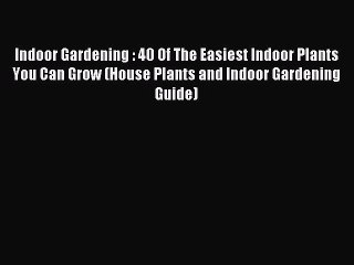 Read Indoor Gardening : 40 Of The Easiest Indoor Plants You Can Grow (House Plants and Indoor