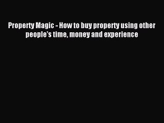 Read Property Magic - How to buy property using other people's time money and experience Ebook