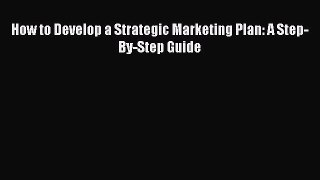 Read How to Develop a Strategic Marketing Plan: A Step-By-Step Guide Ebook Free