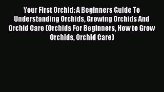 Read Your First Orchid: A Beginners Guide To Understanding Orchids Growing Orchids And Orchid