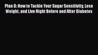 Read Plan D: How to Tackle Your Sugar Sensitivity Lose Weight and Live Right Before and After