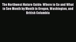 Read The Northwest Nature Guide: Where to Go and What to See Month by Month in Oregon Washington