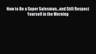Download How to Be a Super Salesman...and Still Respect Yourself in the Morning PDF Online