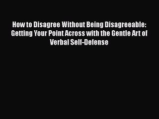 Download How to Disagree Without Being Disagreeable: Getting Your Point Across with the Gentle