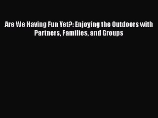 PDF Are We Having Fun Yet?: Enjoying the Outdoors with Partners Families and Groups  EBook