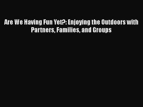 PDF Are We Having Fun Yet?: Enjoying the Outdoors with Partners Families and Groups EBook