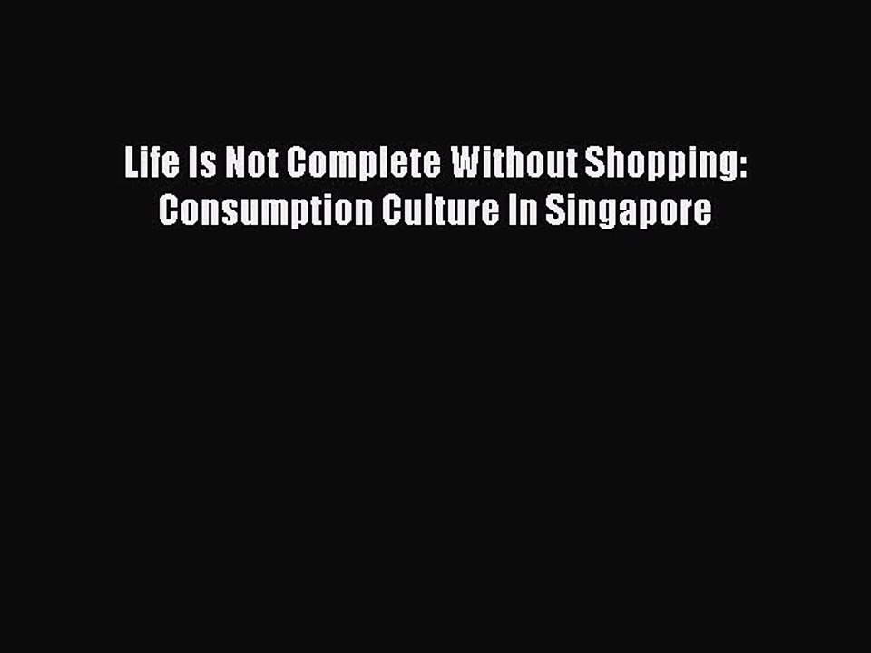 Read Life Is Not Complete Without Shopping: Consumption Culture In Singapore Ebook Free