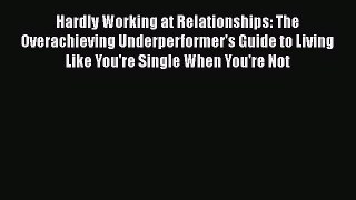 PDF Hardly Working at Relationships: The Overachieving Underperformer's Guide to Living Like