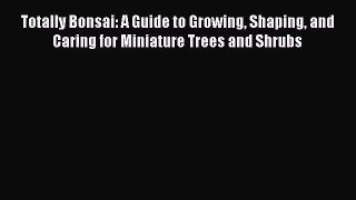 Read Totally Bonsai: A Guide to Growing Shaping and Caring for Miniature Trees and Shrubs Ebook
