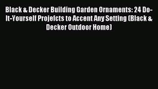 Download Black & Decker Building Garden Ornaments: 24 Do-It-Yourself Projefcts to Accent Any