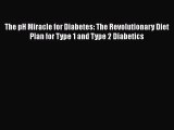 Download The pH Miracle for Diabetes: The Revolutionary Diet Plan for Type 1 and Type 2 Diabetics